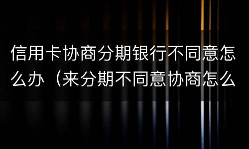 信用卡协商分期银行不同意怎么办（来分期不同意协商怎么办?）