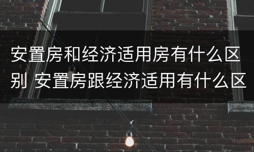安置房和经济适用房有什么区别 安置房跟经济适用有什么区别