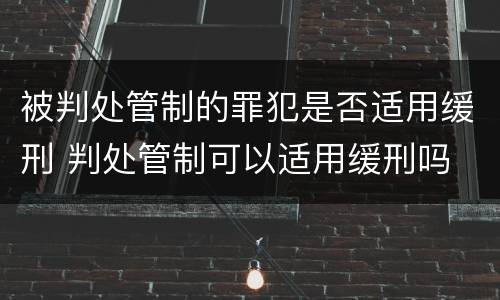 被判处管制的罪犯是否适用缓刑 判处管制可以适用缓刑吗