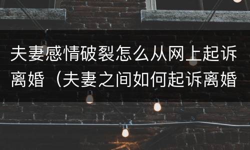 夫妻感情破裂怎么从网上起诉离婚（夫妻之间如何起诉离婚）