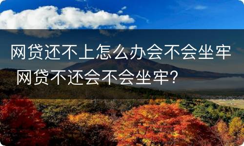 网贷还不上怎么办会不会坐牢 网贷不还会不会坐牢?