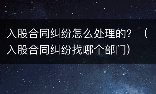 入股合同纠纷怎么处理的？（入股合同纠纷找哪个部门）