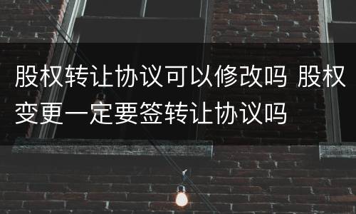 股权转让协议可以修改吗 股权变更一定要签转让协议吗