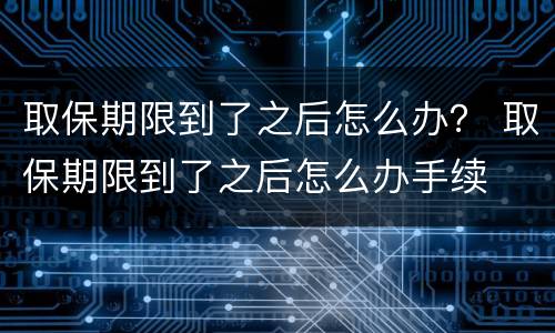 取保期限到了之后怎么办？ 取保期限到了之后怎么办手续