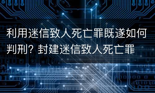 利用迷信致人死亡罪既遂如何判刑? 封建迷信致人死亡罪