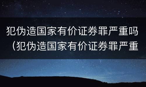 犯伪造国家有价证券罪严重吗（犯伪造国家有价证券罪严重吗判几年）