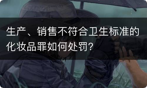 生产、销售不符合卫生标准的化妆品罪如何处罚？