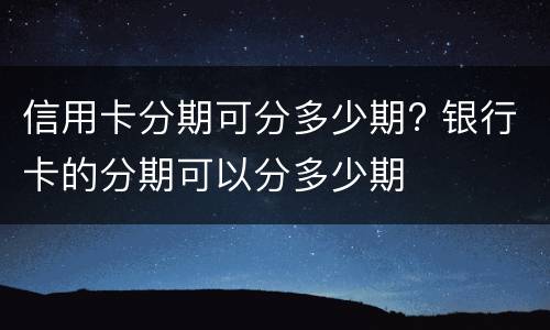 信用卡分期可分多少期? 银行卡的分期可以分多少期