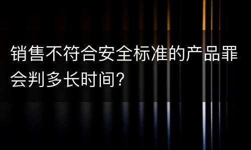 销售不符合安全标准的产品罪会判多长时间?
