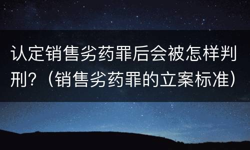 认定销售劣药罪后会被怎样判刑?（销售劣药罪的立案标准）