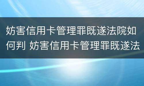 妨害信用卡管理罪既遂法院如何判 妨害信用卡管理罪既遂法院如何判定