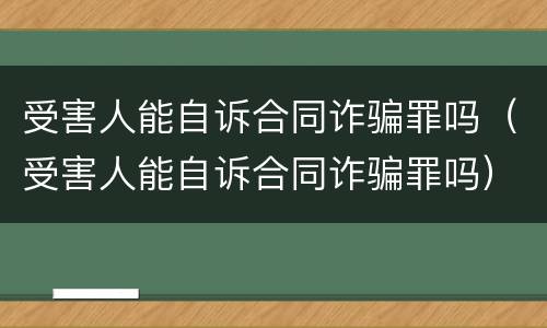 受害人能自诉合同诈骗罪吗（受害人能自诉合同诈骗罪吗）