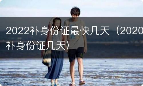 2022补身份证最快几天（2020补身份证几天）