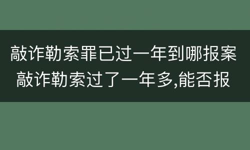 敲诈勒索罪已过一年到哪报案 敲诈勒索过了一年多,能否报案