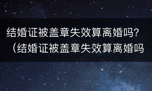 结婚证被盖章失效算离婚吗？（结婚证被盖章失效算离婚吗）