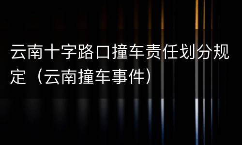 云南十字路口撞车责任划分规定（云南撞车事件）