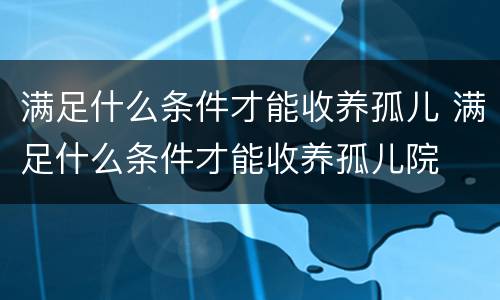 满足什么条件才能收养孤儿 满足什么条件才能收养孤儿院