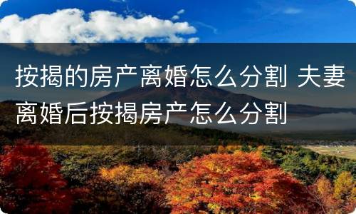 按揭的房产离婚怎么分割 夫妻离婚后按揭房产怎么分割