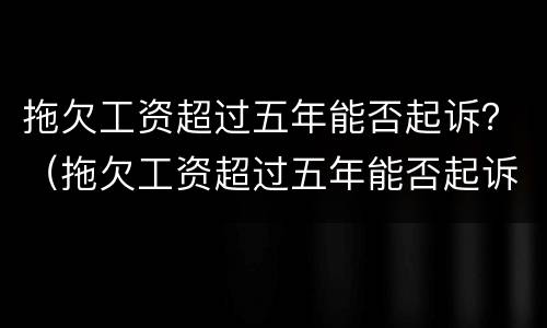 拖欠工资超过五年能否起诉？（拖欠工资超过五年能否起诉公司）