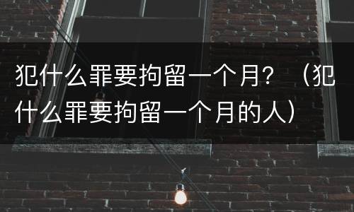 犯什么罪要拘留一个月？（犯什么罪要拘留一个月的人）