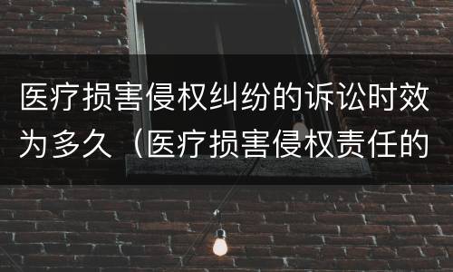 医疗损害侵权纠纷的诉讼时效为多久（医疗损害侵权责任的赔偿要件）