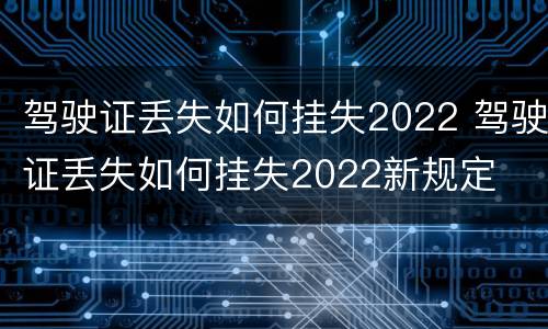 驾驶证丢失如何挂失2022 驾驶证丢失如何挂失2022新规定