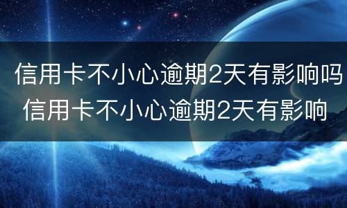 信用卡不小心逾期2天有影响吗 信用卡不小心逾期2天有影响吗