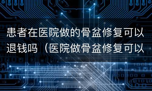 患者在医院做的骨盆修复可以退钱吗（医院做骨盆修复可以报销吗）