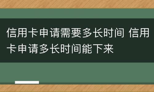 信用卡申请需要多长时间 信用卡申请多长时间能下来