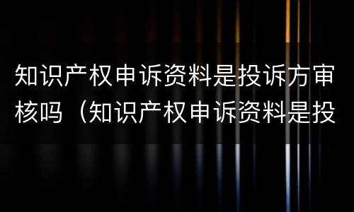 知识产权申诉资料是投诉方审核吗（知识产权申诉资料是投诉方审核吗）