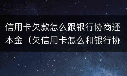 信用卡欠款怎么跟银行协商还本金（欠信用卡怎么和银行协商还款）