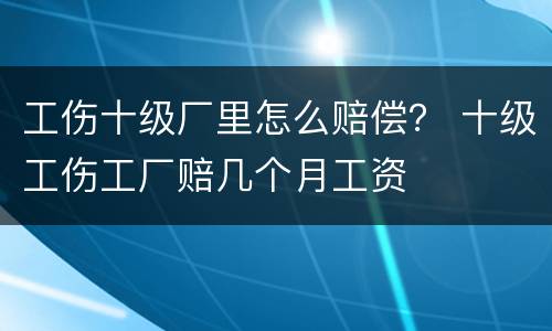 工伤十级厂里怎么赔偿？ 十级工伤工厂赔几个月工资