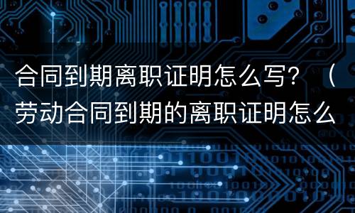 合同到期离职证明怎么写？（劳动合同到期的离职证明怎么写）