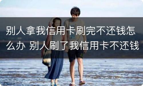 别人拿我信用卡刷完不还钱怎么办 别人刷了我信用卡不还钱怎么办