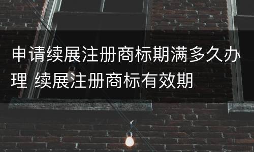 申请续展注册商标期满多久办理 续展注册商标有效期