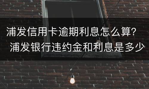 浦发信用卡逾期利息怎么算？ 浦发银行违约金和利息是多少?