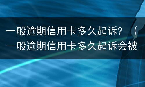 一般逾期信用卡多久起诉？（一般逾期信用卡多久起诉会被起诉）