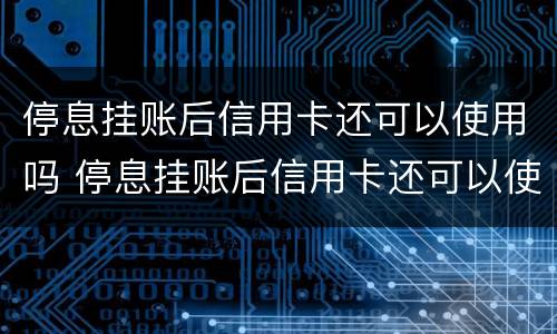 停息挂账后信用卡还可以使用吗 停息挂账后信用卡还可以使用吗