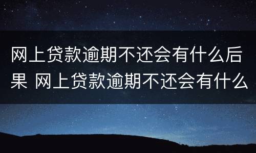 网上贷款逾期不还会有什么后果 网上贷款逾期不还会有什么后果呢