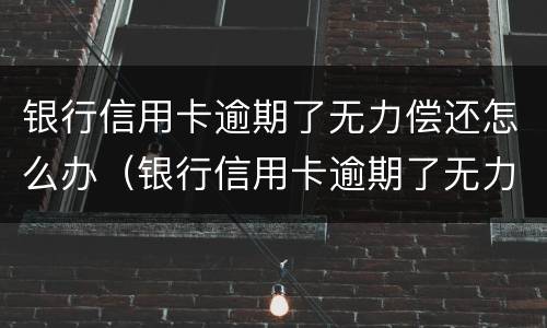 银行信用卡逾期了无力偿还怎么办（银行信用卡逾期了无力偿还怎么办理分36期申请书怎么写）