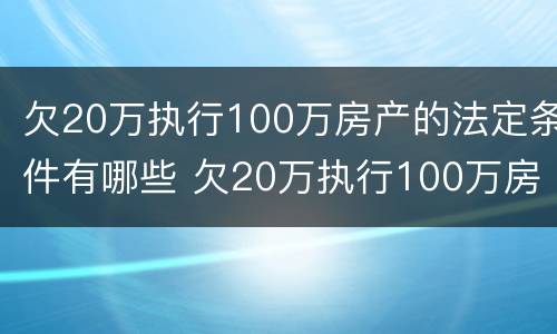 欠20万执行100万房产的法定条件有哪些 欠20万执行100万房产的法定条件有哪些