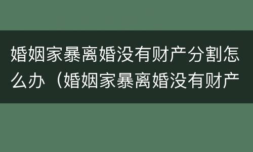 婚姻家暴离婚没有财产分割怎么办（婚姻家暴离婚没有财产分割怎么办理）