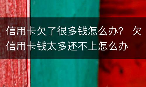 信用卡欠了很多钱怎么办？ 欠信用卡钱太多还不上怎么办