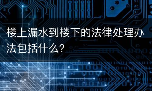 楼上漏水到楼下的法律处理办法包括什么？