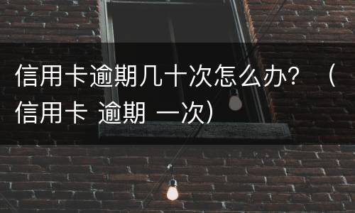 信用卡逾期几十次怎么办？（信用卡 逾期 一次）