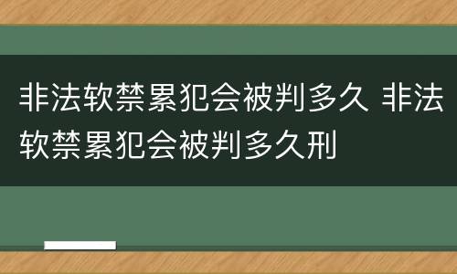 非法软禁累犯会被判多久 非法软禁累犯会被判多久刑