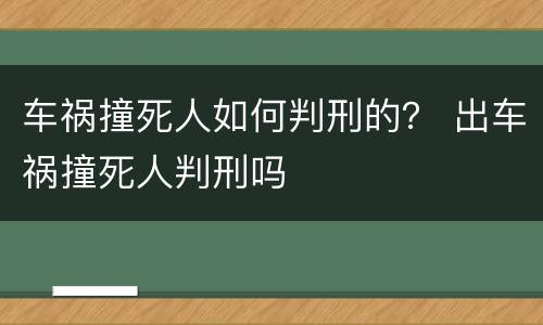 车祸撞死人如何判刑的？ 出车祸撞死人判刑吗
