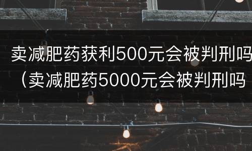 卖减肥药获利500元会被判刑吗（卖减肥药5000元会被判刑吗）