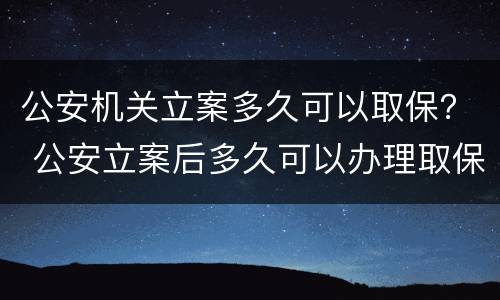 公安机关立案多久可以取保？ 公安立案后多久可以办理取保候审
