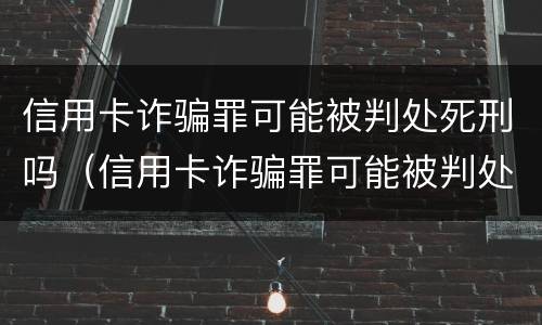 信用卡诈骗罪可能被判处死刑吗（信用卡诈骗罪可能被判处死刑吗知乎）